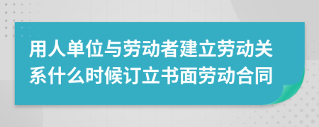 用人单位与劳动者建立劳动关系什么时候订立书面劳动合同