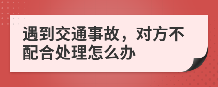 遇到交通事故，对方不配合处理怎么办