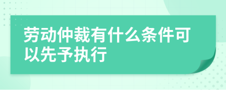 劳动仲裁有什么条件可以先予执行