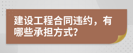 建设工程合同违约，有哪些承担方式？