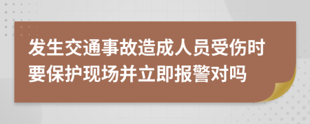 发生交通事故造成人员受伤时要保护现场并立即报警对吗