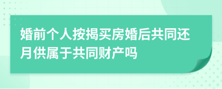 婚前个人按揭买房婚后共同还月供属于共同财产吗