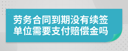 劳务合同到期没有续签单位需要支付赔偿金吗