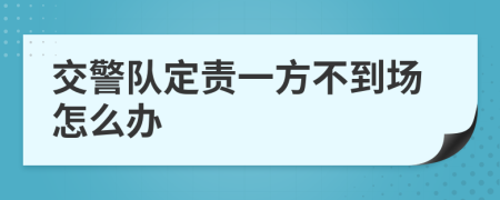 交警队定责一方不到场怎么办