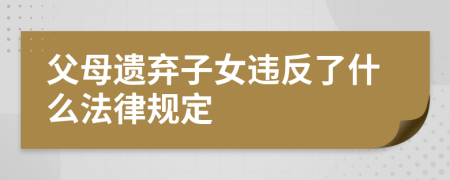 父母遗弃子女违反了什么法律规定