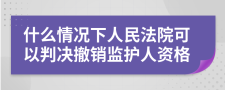 什么情况下人民法院可以判决撤销监护人资格