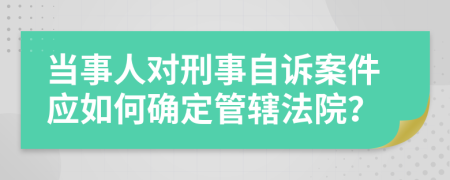 当事人对刑事自诉案件应如何确定管辖法院？