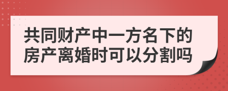 共同财产中一方名下的房产离婚时可以分割吗