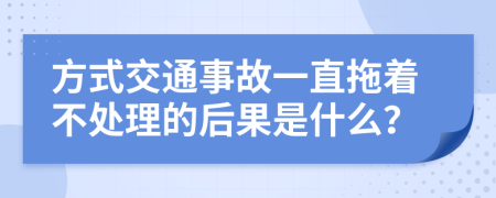 方式交通事故一直拖着不处理的后果是什么？