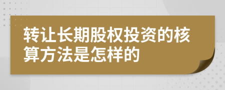 转让长期股权投资的核算方法是怎样的