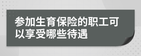 参加生育保险的职工可以享受哪些待遇