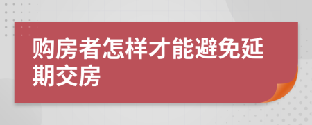 购房者怎样才能避免延期交房