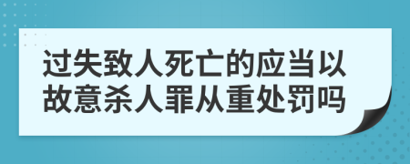 过失致人死亡的应当以故意杀人罪从重处罚吗