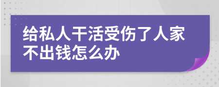 给私人干活受伤了人家不出钱怎么办