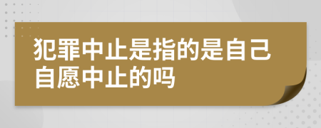 犯罪中止是指的是自己自愿中止的吗