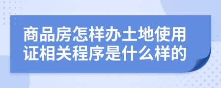 商品房怎样办土地使用证相关程序是什么样的