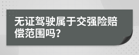 无证驾驶属于交强险赔偿范围吗？