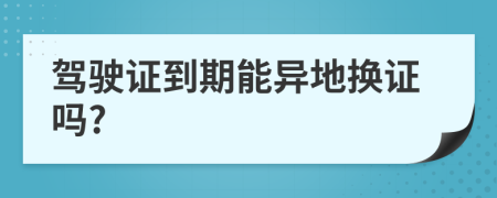 驾驶证到期能异地换证吗?