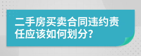 二手房买卖合同违约责任应该如何划分？