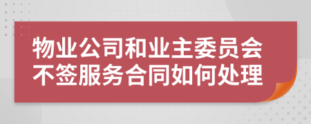 物业公司和业主委员会不签服务合同如何处理