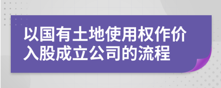 以国有土地使用权作价入股成立公司的流程