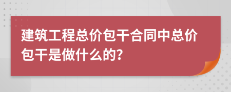 建筑工程总价包干合同中总价包干是做什么的？