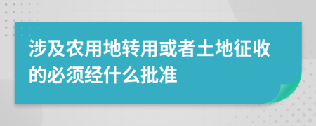 涉及农用地转用或者土地征收的必须经什么批准