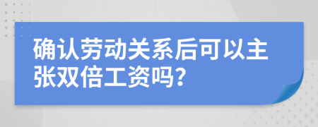 确认劳动关系后可以主张双倍工资吗？