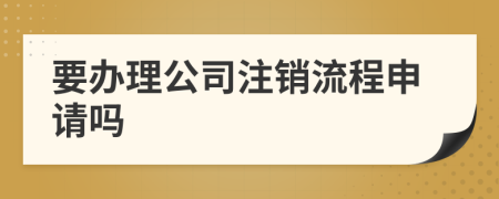 要办理公司注销流程申请吗