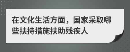 在文化生活方面，国家采取哪些扶持措施扶助残疾人