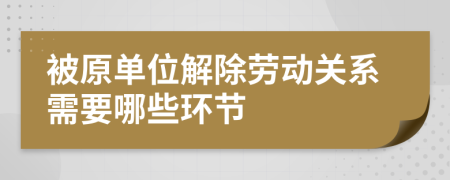 被原单位解除劳动关系需要哪些环节