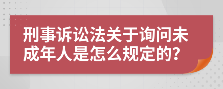 刑事诉讼法关于询问未成年人是怎么规定的？