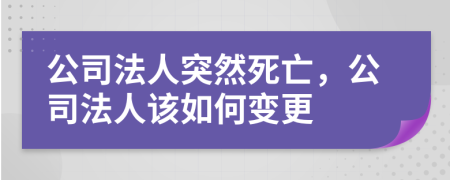 公司法人突然死亡，公司法人该如何变更