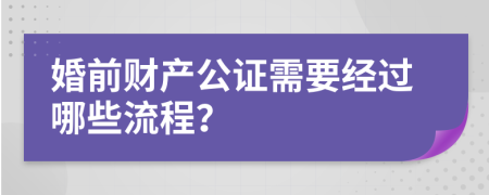 婚前财产公证需要经过哪些流程？