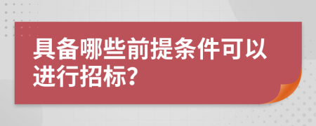 具备哪些前提条件可以进行招标？