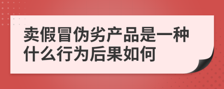 卖假冒伪劣产品是一种什么行为后果如何