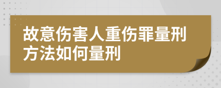 故意伤害人重伤罪量刑方法如何量刑