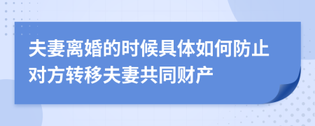 夫妻离婚的时候具体如何防止对方转移夫妻共同财产