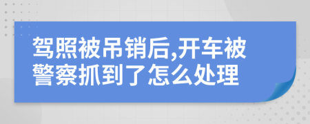 驾照被吊销后,开车被警察抓到了怎么处理