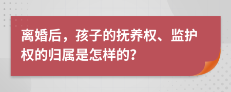 离婚后，孩子的抚养权、监护权的归属是怎样的？