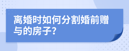 离婚时如何分割婚前赠与的房子？