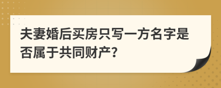 夫妻婚后买房只写一方名字是否属于共同财产？