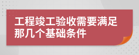 工程竣工验收需要满足那几个基础条件