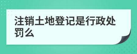 注销土地登记是行政处罚么