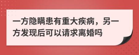 一方隐瞒患有重大疾病，另一方发现后可以请求离婚吗