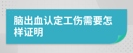 脑出血认定工伤需要怎样证明