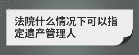 法院什么情况下可以指定遗产管理人