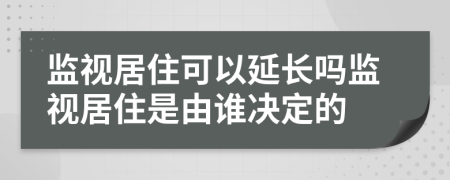 监视居住可以延长吗监视居住是由谁决定的