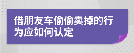 借朋友车偷偷卖掉的行为应如何认定