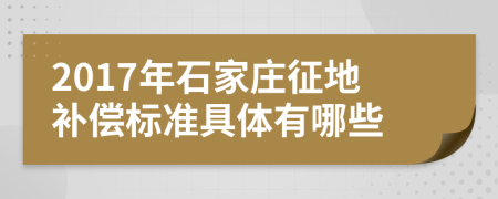 2017年石家庄征地补偿标准具体有哪些